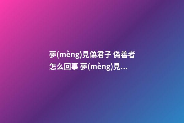 夢(mèng)見偽君子 偽善者怎么回事 夢(mèng)見偽君子 偽善者有什么預(yù)兆